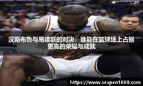汉斯布鲁与易建联的对决：谁能在篮球场上占据更高的荣耀与成就