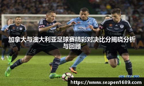 加拿大与澳大利亚足球赛精彩对决比分揭晓分析与回顾